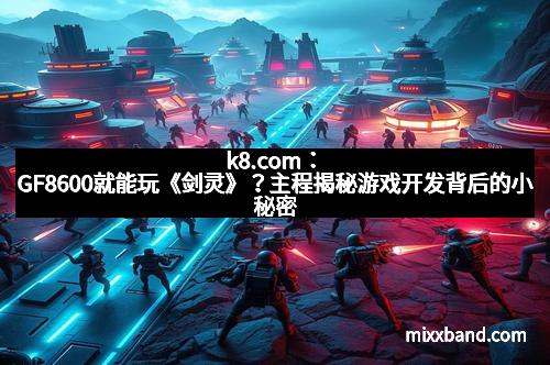 k8.com:GF8600就能玩《剑灵》?主程揭秘游戏开发背后的小秘密