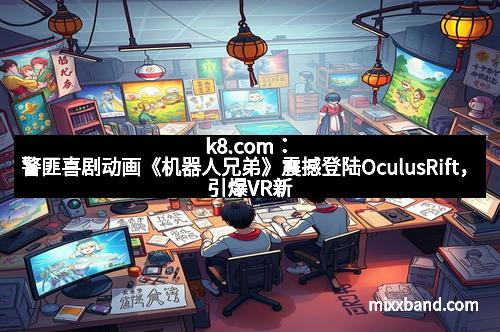 k8.com:警匪喜剧动画《机器人兄弟》震撼登陆OculusRift,引爆VR新潮流!