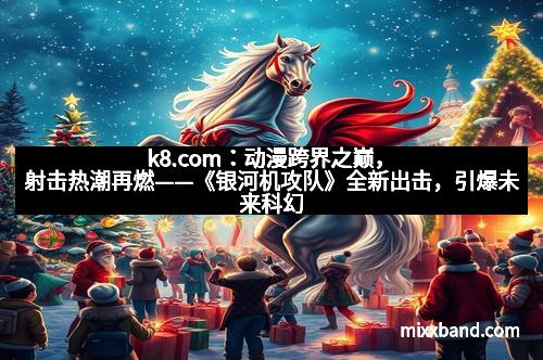 k8.com:动漫跨界之巅,射击热潮再燃——《银河机攻队》全新出击,引爆未来科幻战场!